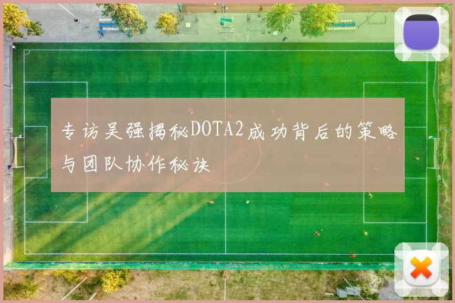 专访吴强揭秘DOTA2成功背后的策略与团队协作秘诀