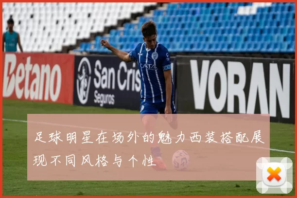 足球明星在场外的魅力西装搭配展现不同风格与个性