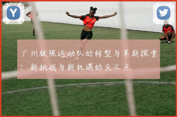 广州极限运动队的转型与革新探索：新挑战与新机遇的交汇点