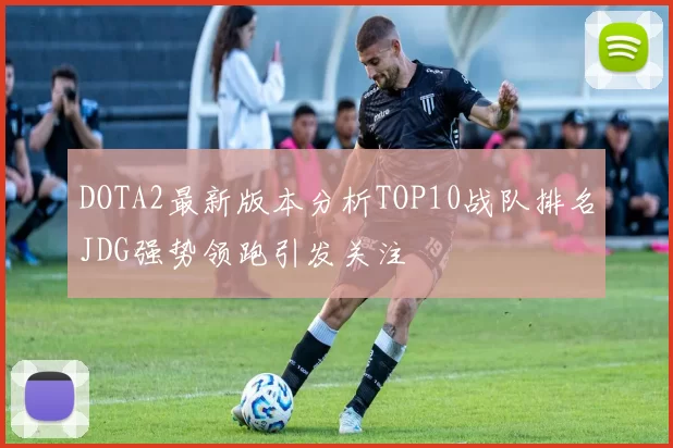 DOTA2最新版本分析TOP10战队排名JDG强势领跑引发关注