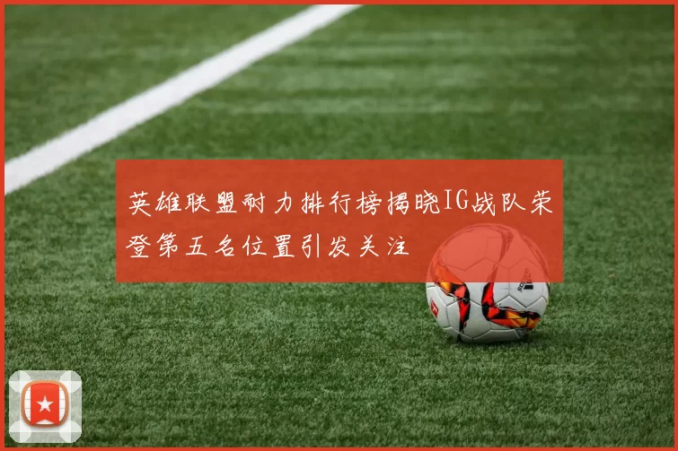 英雄联盟耐力排行榜揭晓IG战队荣登第五名位置引发关注