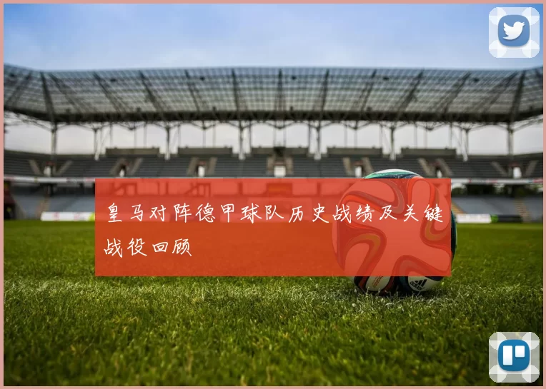 皇马对阵德甲球队历史战绩及关键战役回顾