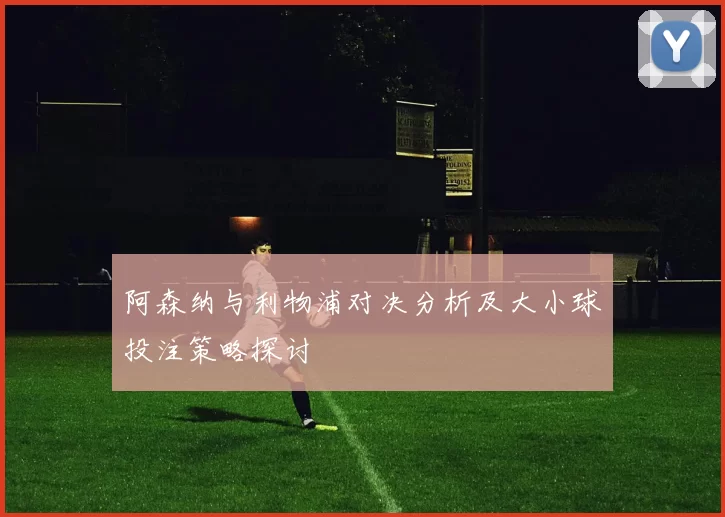 阿森纳与利物浦对决分析及大小球投注策略探讨