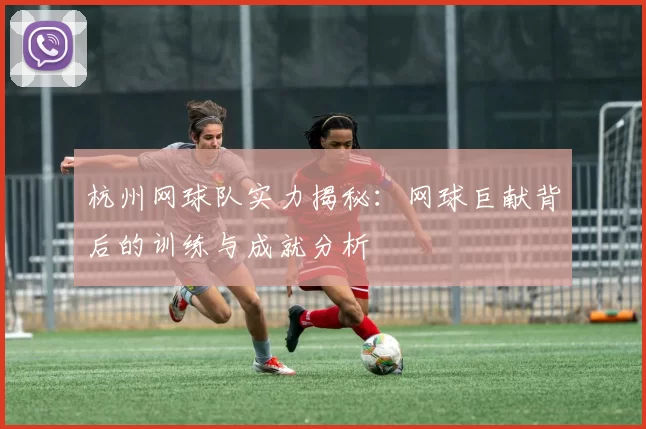 杭州网球队实力揭秘：网球巨献背后的训练与成就分析