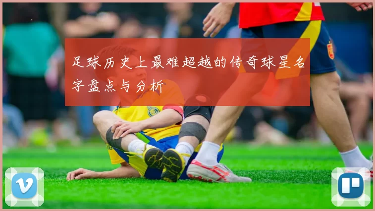 足球历史上最难超越的传奇球星名字盘点与分析