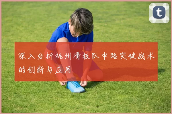 深入分析杭州滑板队中路突破战术的创新与应用