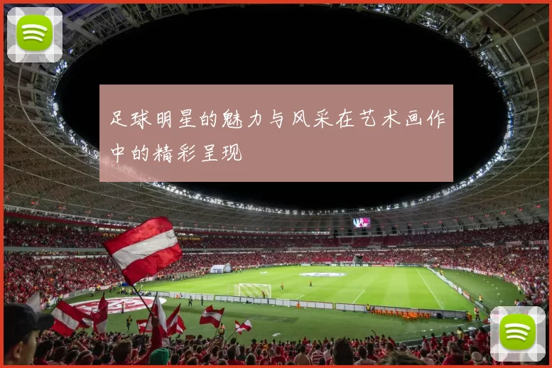 足球明星的魅力与风采在艺术画作中的精彩呈现