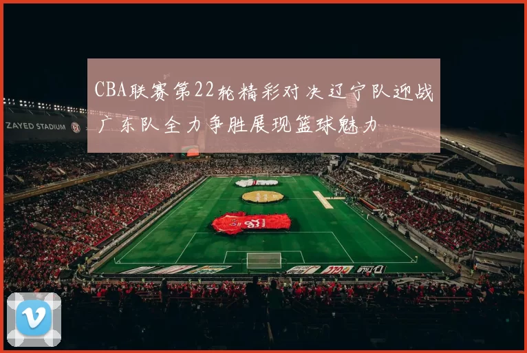 CBA联赛第22轮精彩对决辽宁队迎战广东队全力争胜展现篮球魅力