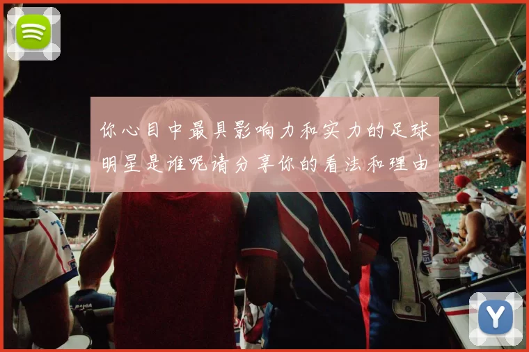 你心目中最具影响力和实力的足球明星是谁呢请分享你的看法和理由