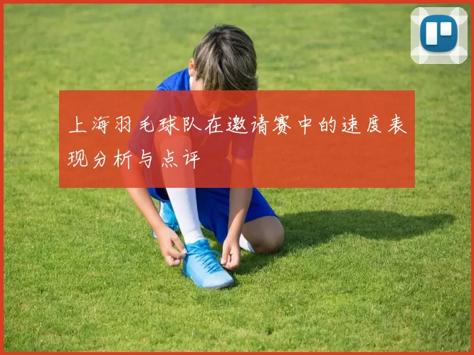 上海羽毛球队在邀请赛中的速度表现分析与点评