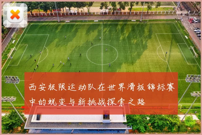 西安极限运动队在世界滑板锦标赛中的蜕变与新挑战探索之路