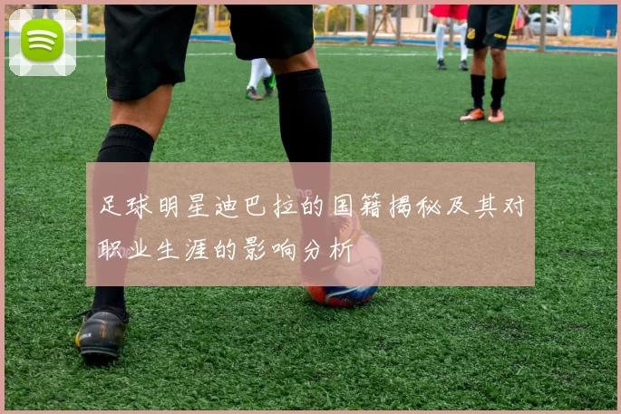 足球明星迪巴拉的国籍揭秘及其对职业生涯的影响分析