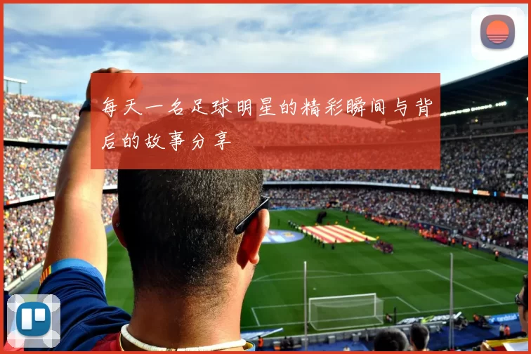 每天一名足球明星的精彩瞬间与背后的故事分享