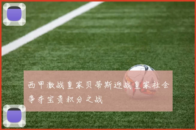 西甲激战皇家贝蒂斯迎战皇家社会争夺宝贵积分之战