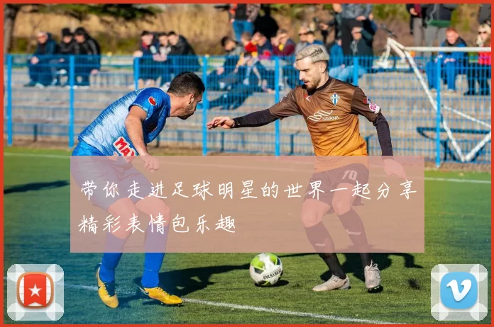 带你走进足球明星的世界一起分享精彩表情包乐趣