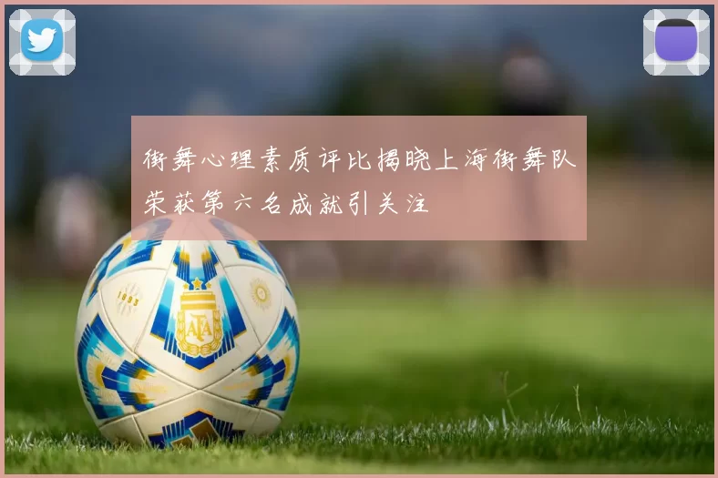 街舞心理素质评比揭晓上海街舞队荣获第六名成就引关注