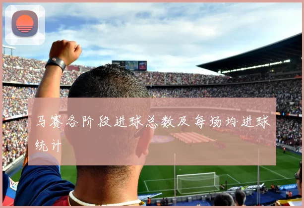 马赛各阶段进球总数及每场均进球统计