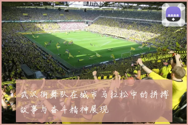 武汉街舞队在城市马拉松中的拼搏故事与奋斗精神展现