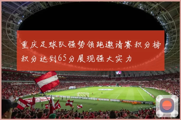 重庆足球队强势领跑邀请赛积分榜积分达到65分展现强大实力