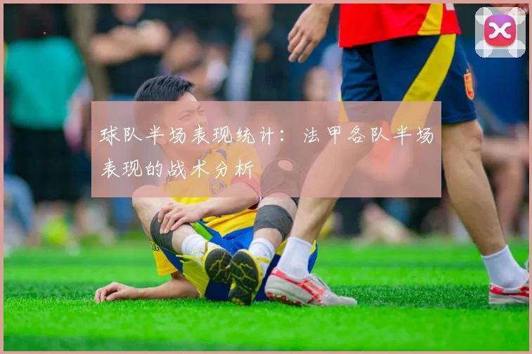 球队半场表现统计：法甲各队半场表现的战术分析