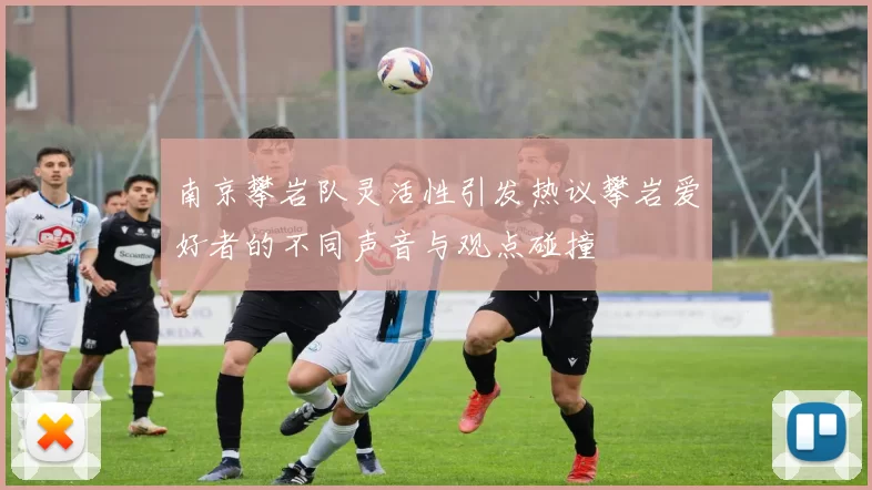 南京攀岩队灵活性引发热议攀岩爱好者的不同声音与观点碰撞