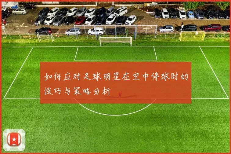 如何应对足球明星在空中停球时的技巧与策略分析
