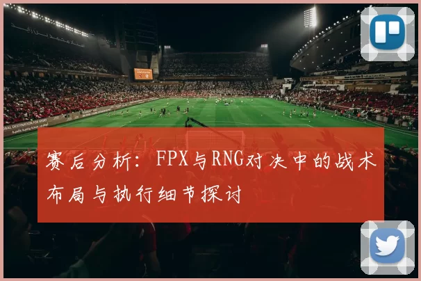 赛后分析：FPX与RNG对决中的战术布局与执行细节探讨