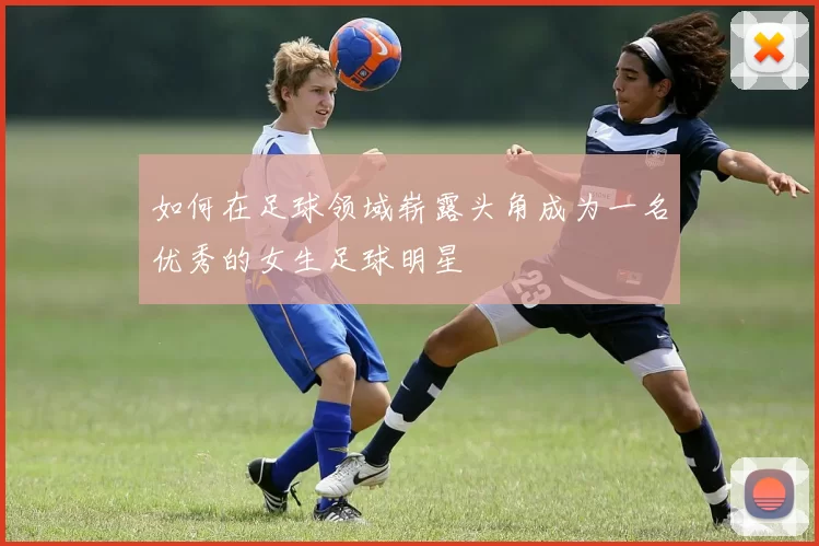如何在足球领域崭露头角成为一名优秀的女生足球明星
