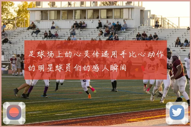 足球场上的心灵传递用手比心动作的明星球员们的感人瞬间