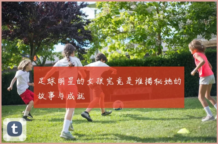 足球明星的女孩究竟是谁揭秘她的故事与成就