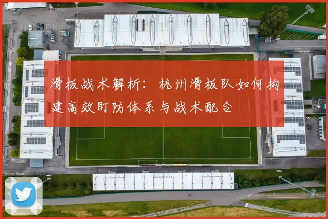 滑板战术解析：杭州滑板队如何构建高效盯防体系与战术配合