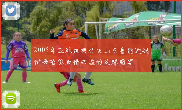 2005年亚冠经典对决山东鲁能迎战伊蒂哈德激情四溢的足球盛宴