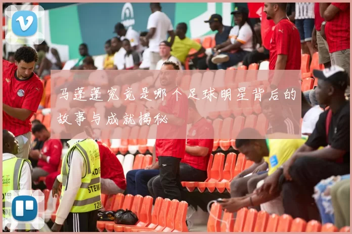 马蓬蓬究竟是哪个足球明星背后的故事与成就揭秘