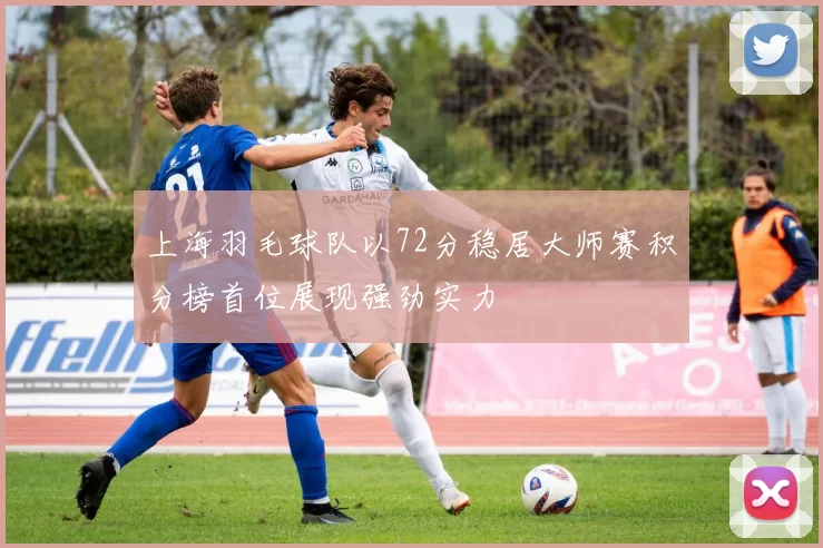 上海羽毛球队以72分稳居大师赛积分榜首位展现强劲实力