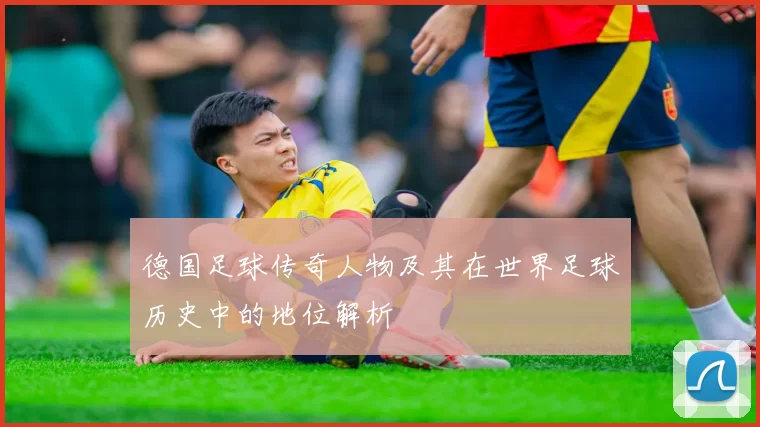 德国足球传奇人物及其在世界足球历史中的地位解析