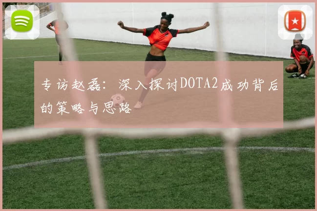专访赵磊：深入探讨DOTA2成功背后的策略与思路