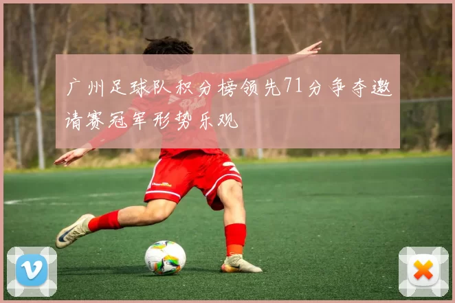 广州足球队积分榜领先71分争夺邀请赛冠军形势乐观