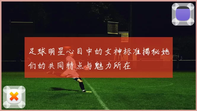 足球明星心目中的女神标准揭秘她们的共同特点与魅力所在