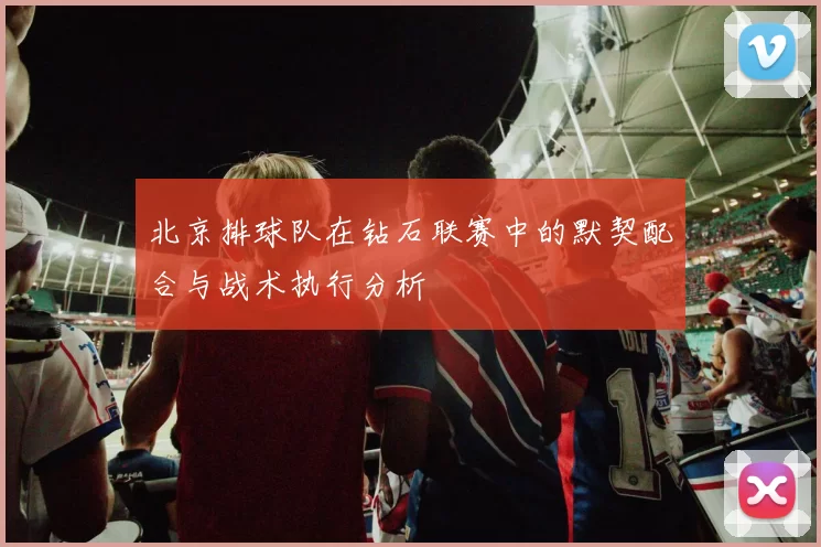 北京排球队在钻石联赛中的默契配合与战术执行分析