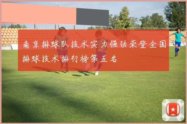 南京排球队技术实力强劲荣登全国排球技术排行榜第五名