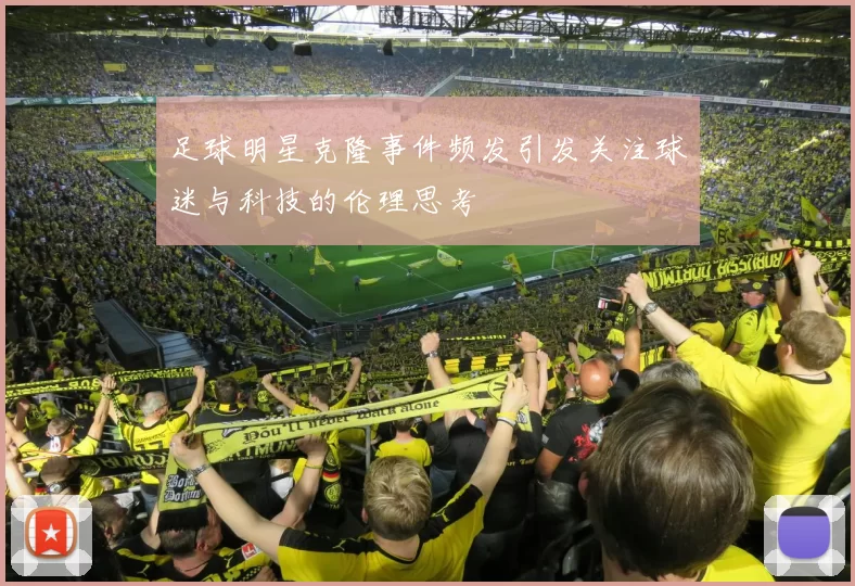 足球明星克隆事件频发引发关注球迷与科技的伦理思考