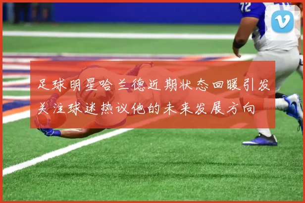 足球明星哈兰德近期状态回暖引发关注球迷热议他的未来发展方向
