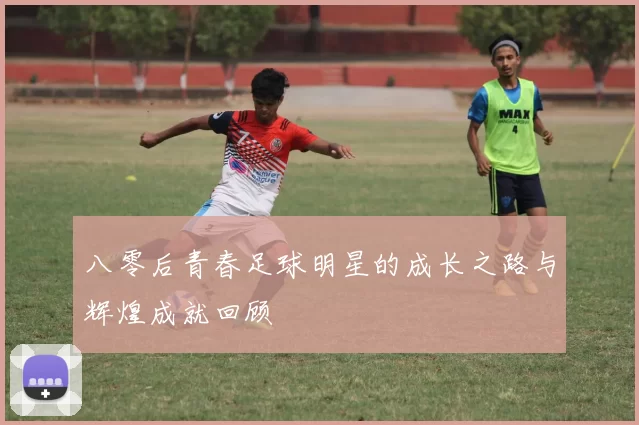八零后青春足球明星的成长之路与辉煌成就回顾