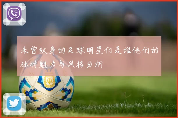 未曾纹身的足球明星们是谁他们的独特魅力与风格分析