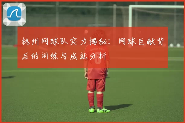 杭州网球队实力揭秘：网球巨献背后的训练与成就分析