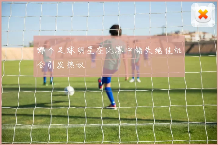 哪个足球明星在比赛中错失绝佳机会引发热议