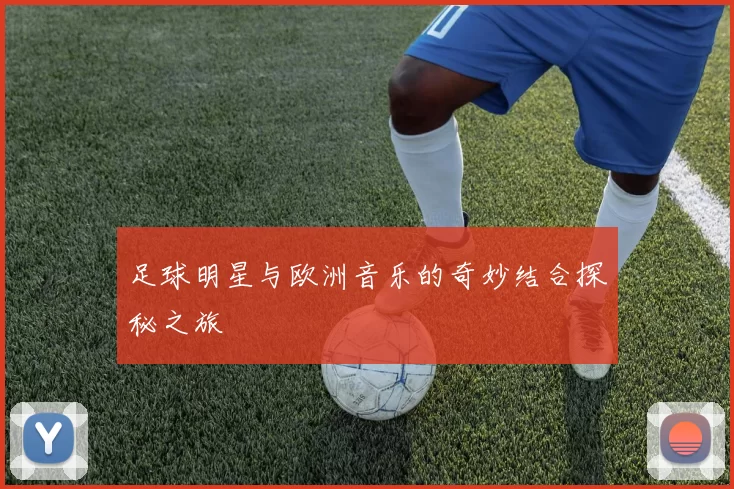 足球明星与欧洲音乐的奇妙结合探秘之旅