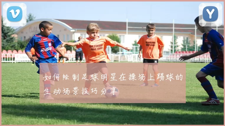 如何绘制足球明星在操场上踢球的生动场景技巧分享