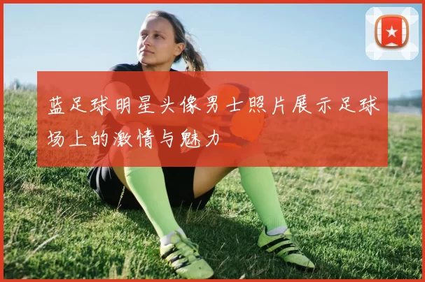 蓝足球明星头像男士照片展示足球场上的激情与魅力
