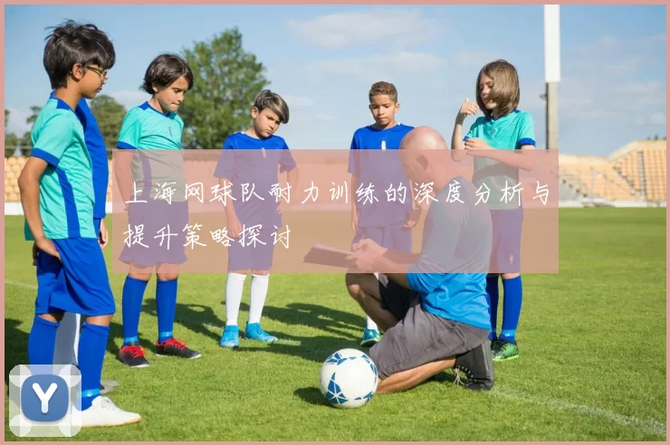 上海网球队耐力训练的深度分析与提升策略探讨